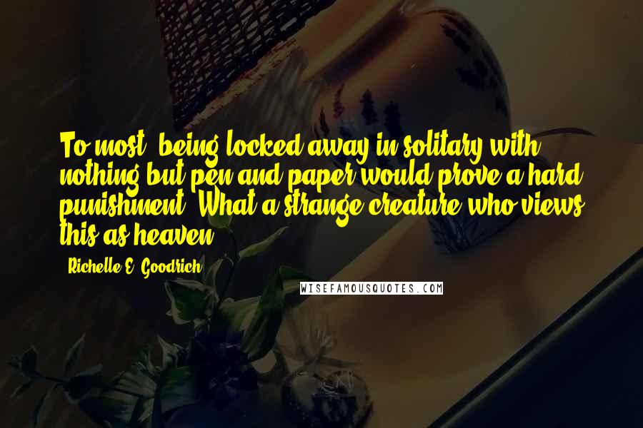 Richelle E. Goodrich Quotes: To most, being locked away in solitary with nothing but pen and paper would prove a hard punishment. What a strange creature who views this as heaven.