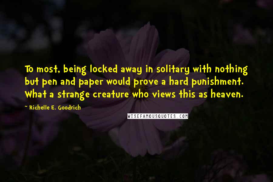 Richelle E. Goodrich Quotes: To most, being locked away in solitary with nothing but pen and paper would prove a hard punishment. What a strange creature who views this as heaven.
