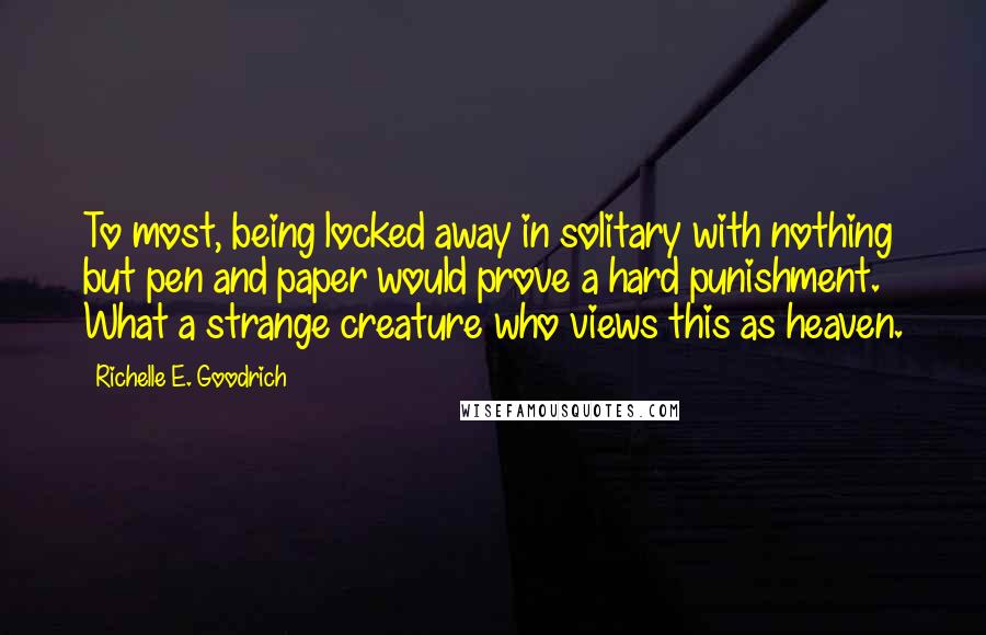 Richelle E. Goodrich Quotes: To most, being locked away in solitary with nothing but pen and paper would prove a hard punishment. What a strange creature who views this as heaven.