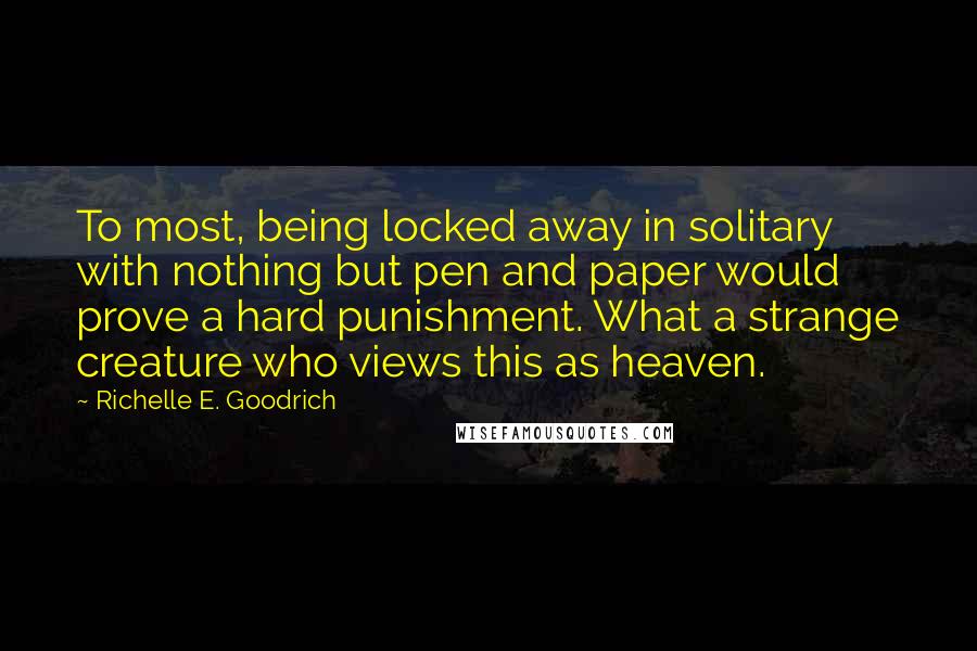 Richelle E. Goodrich Quotes: To most, being locked away in solitary with nothing but pen and paper would prove a hard punishment. What a strange creature who views this as heaven.