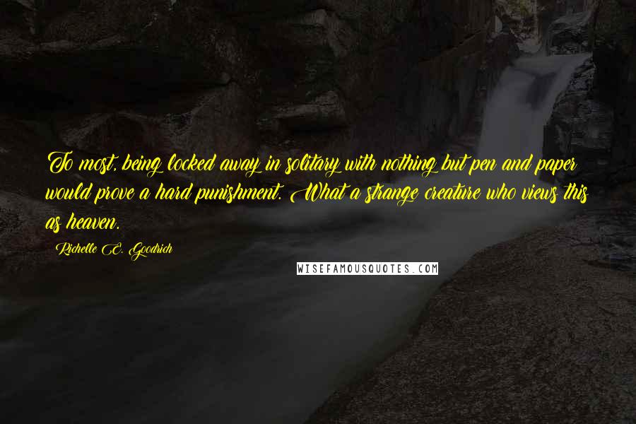 Richelle E. Goodrich Quotes: To most, being locked away in solitary with nothing but pen and paper would prove a hard punishment. What a strange creature who views this as heaven.