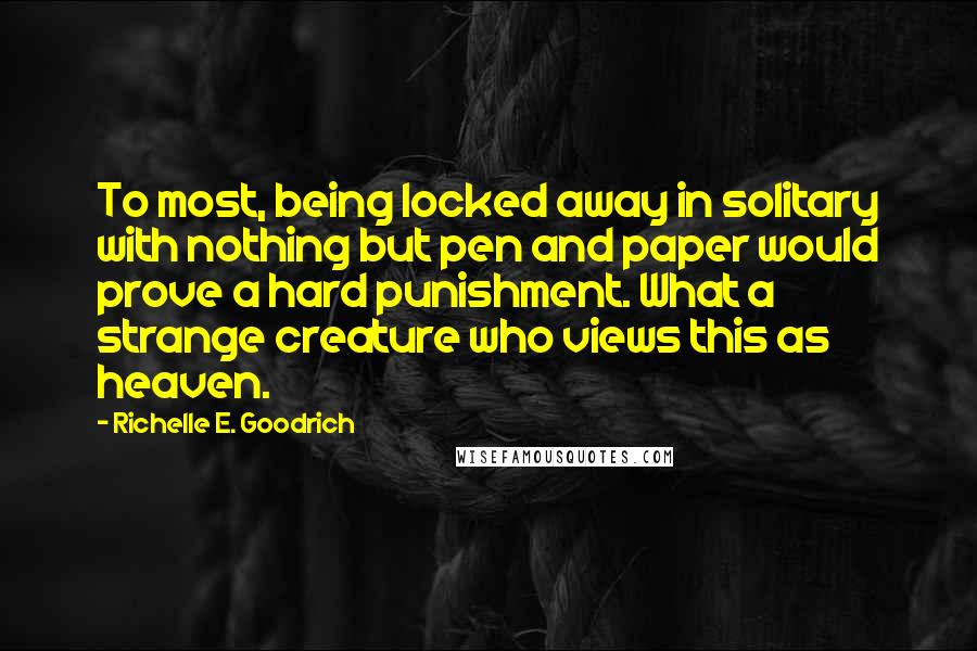 Richelle E. Goodrich Quotes: To most, being locked away in solitary with nothing but pen and paper would prove a hard punishment. What a strange creature who views this as heaven.
