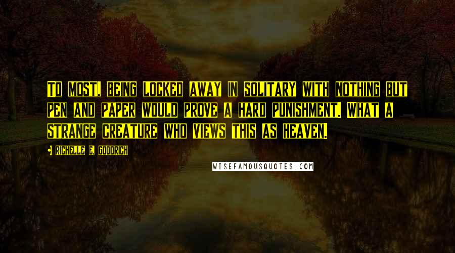 Richelle E. Goodrich Quotes: To most, being locked away in solitary with nothing but pen and paper would prove a hard punishment. What a strange creature who views this as heaven.