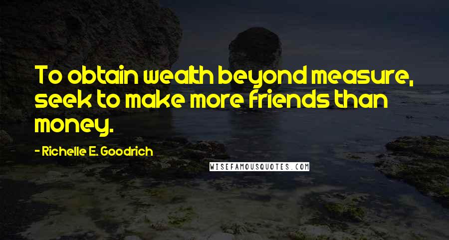 Richelle E. Goodrich Quotes: To obtain wealth beyond measure, seek to make more friends than money.