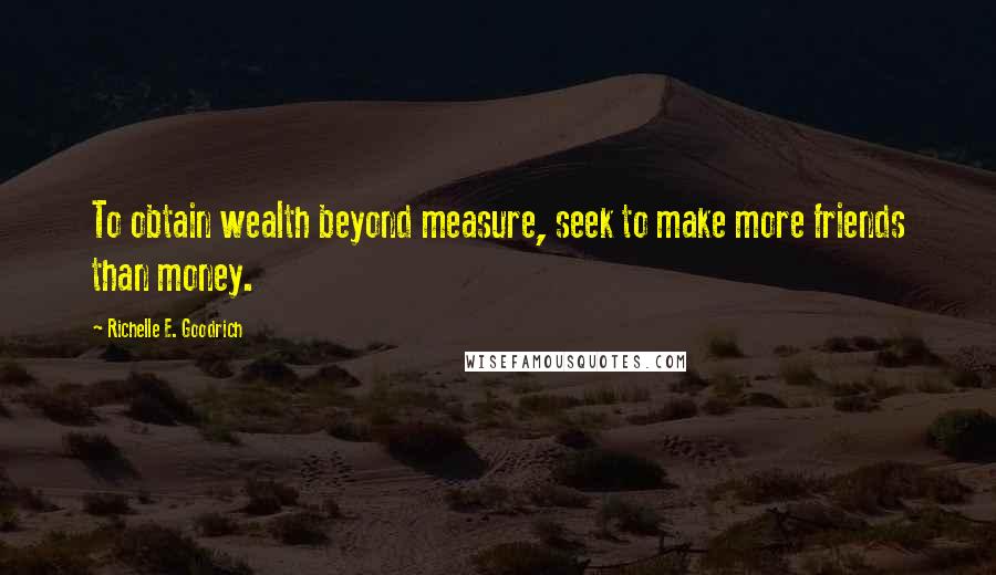 Richelle E. Goodrich Quotes: To obtain wealth beyond measure, seek to make more friends than money.