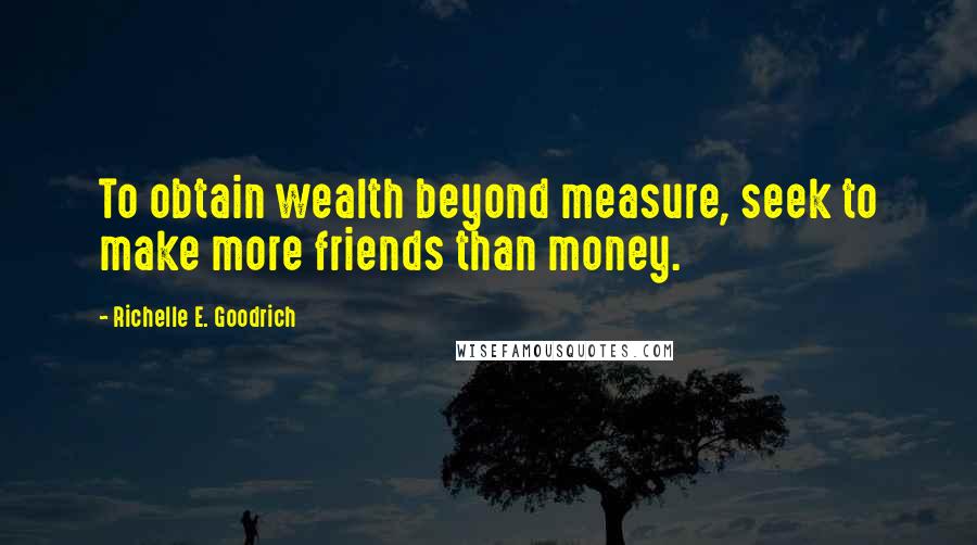 Richelle E. Goodrich Quotes: To obtain wealth beyond measure, seek to make more friends than money.