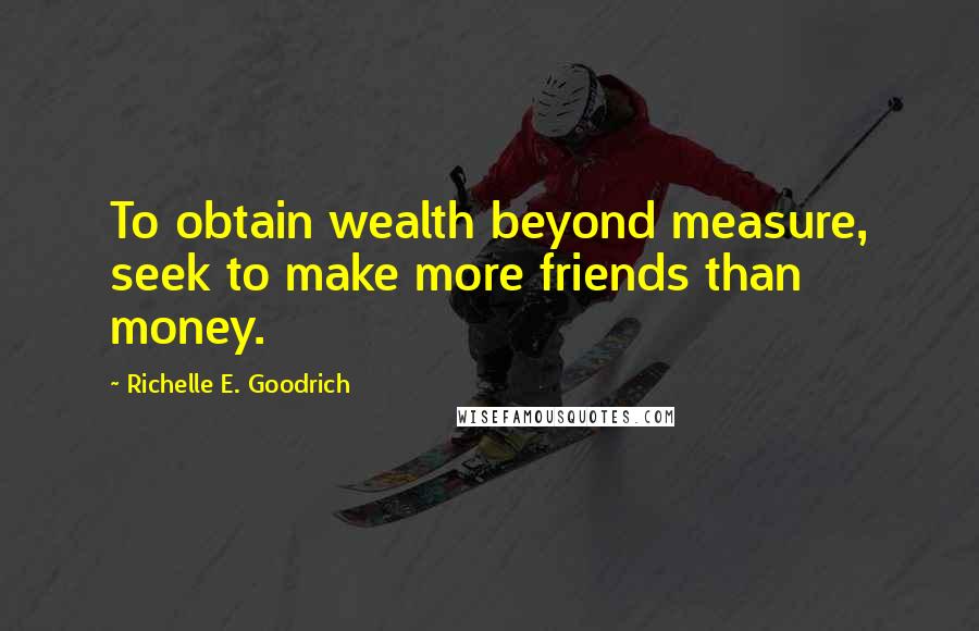 Richelle E. Goodrich Quotes: To obtain wealth beyond measure, seek to make more friends than money.