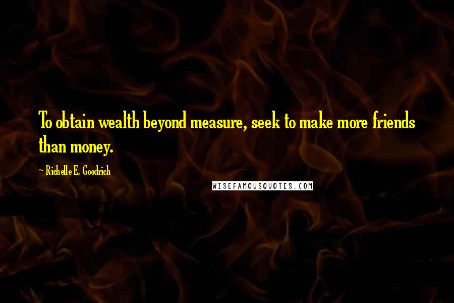 Richelle E. Goodrich Quotes: To obtain wealth beyond measure, seek to make more friends than money.