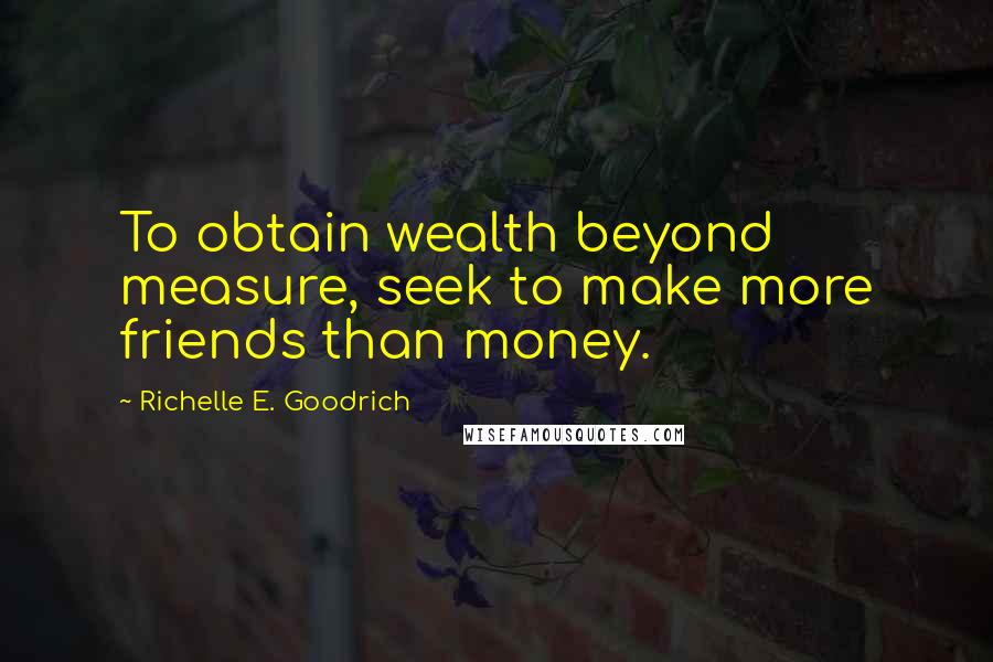 Richelle E. Goodrich Quotes: To obtain wealth beyond measure, seek to make more friends than money.