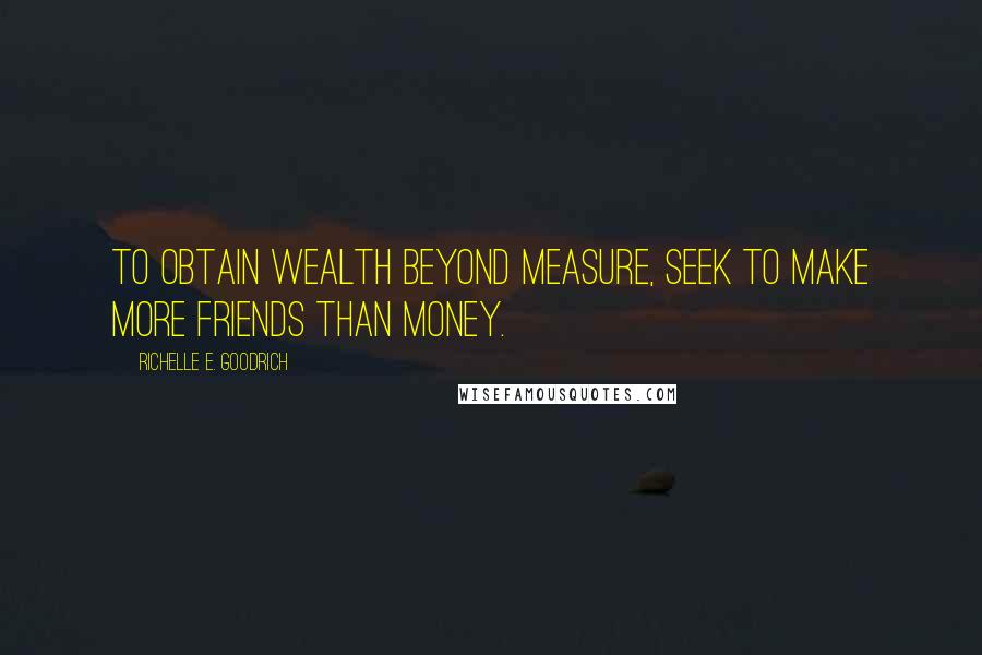 Richelle E. Goodrich Quotes: To obtain wealth beyond measure, seek to make more friends than money.