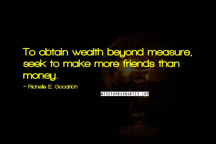 Richelle E. Goodrich Quotes: To obtain wealth beyond measure, seek to make more friends than money.