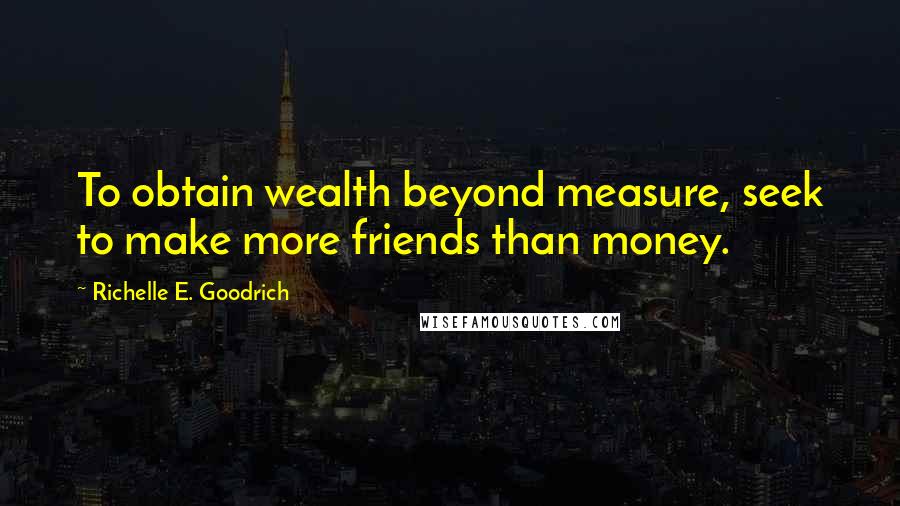 Richelle E. Goodrich Quotes: To obtain wealth beyond measure, seek to make more friends than money.