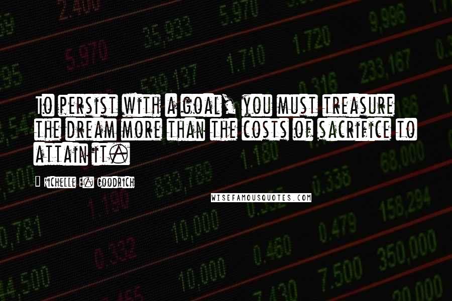 Richelle E. Goodrich Quotes: To persist with a goal, you must treasure the dream more than the costs of sacrifice to attain it.