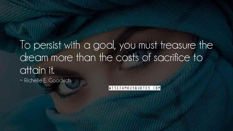 Richelle E. Goodrich Quotes: To persist with a goal, you must treasure the dream more than the costs of sacrifice to attain it.