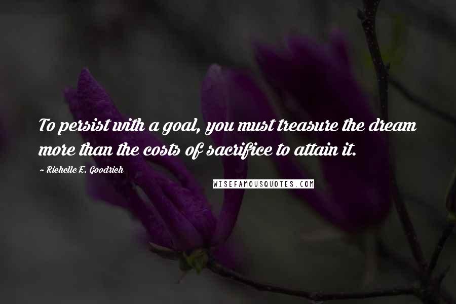 Richelle E. Goodrich Quotes: To persist with a goal, you must treasure the dream more than the costs of sacrifice to attain it.