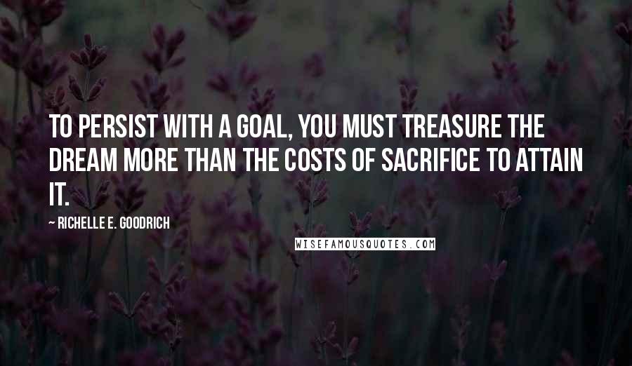 Richelle E. Goodrich Quotes: To persist with a goal, you must treasure the dream more than the costs of sacrifice to attain it.