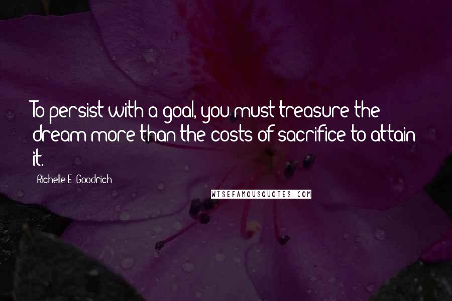 Richelle E. Goodrich Quotes: To persist with a goal, you must treasure the dream more than the costs of sacrifice to attain it.