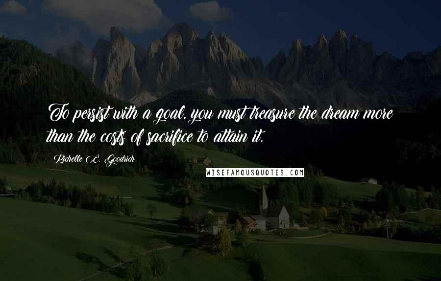 Richelle E. Goodrich Quotes: To persist with a goal, you must treasure the dream more than the costs of sacrifice to attain it.