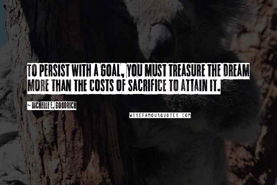 Richelle E. Goodrich Quotes: To persist with a goal, you must treasure the dream more than the costs of sacrifice to attain it.