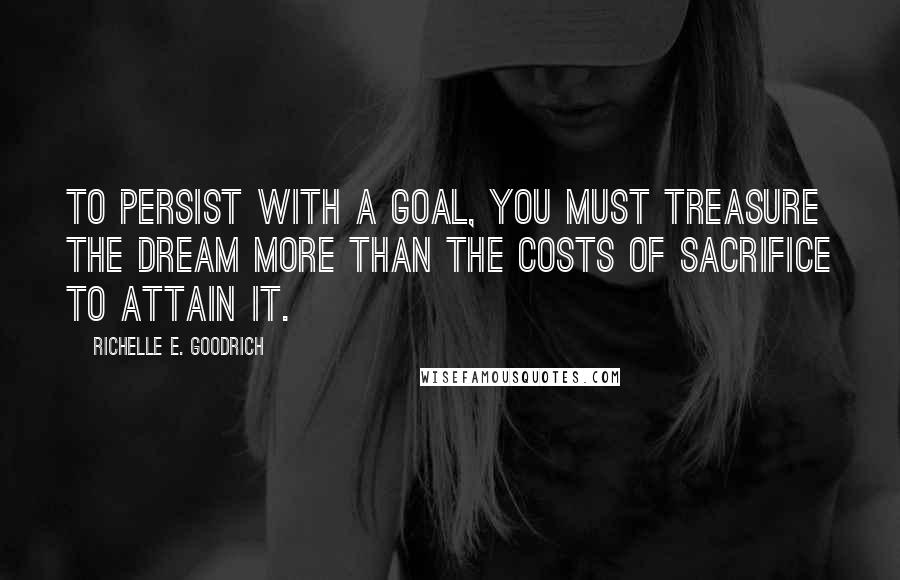 Richelle E. Goodrich Quotes: To persist with a goal, you must treasure the dream more than the costs of sacrifice to attain it.