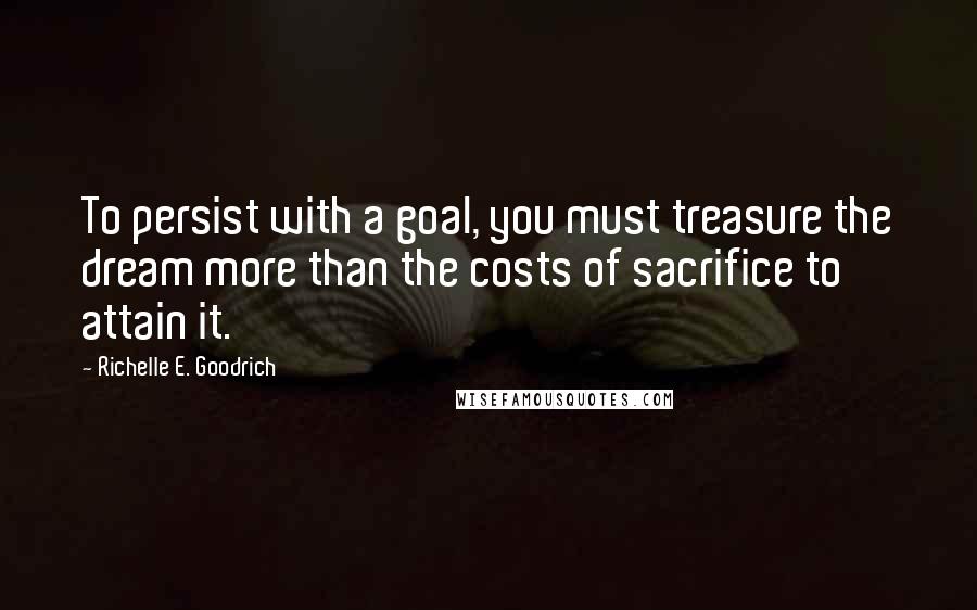 Richelle E. Goodrich Quotes: To persist with a goal, you must treasure the dream more than the costs of sacrifice to attain it.