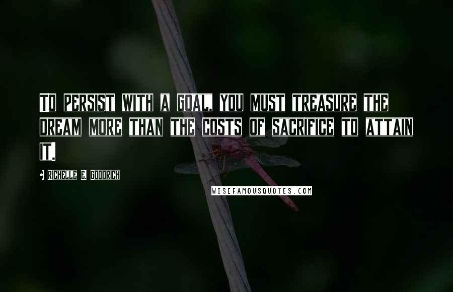 Richelle E. Goodrich Quotes: To persist with a goal, you must treasure the dream more than the costs of sacrifice to attain it.