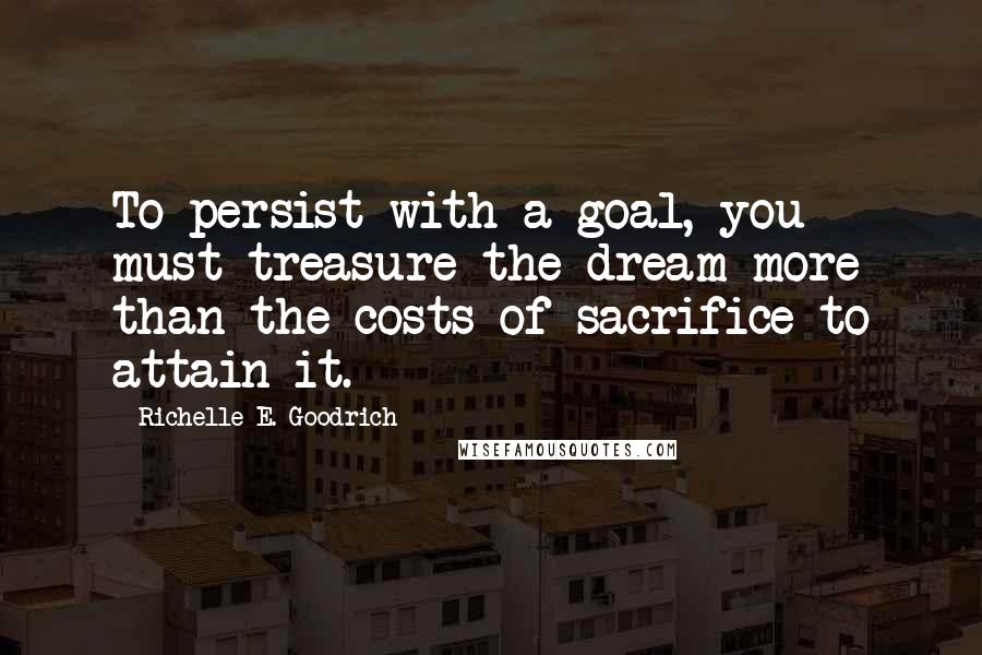 Richelle E. Goodrich Quotes: To persist with a goal, you must treasure the dream more than the costs of sacrifice to attain it.