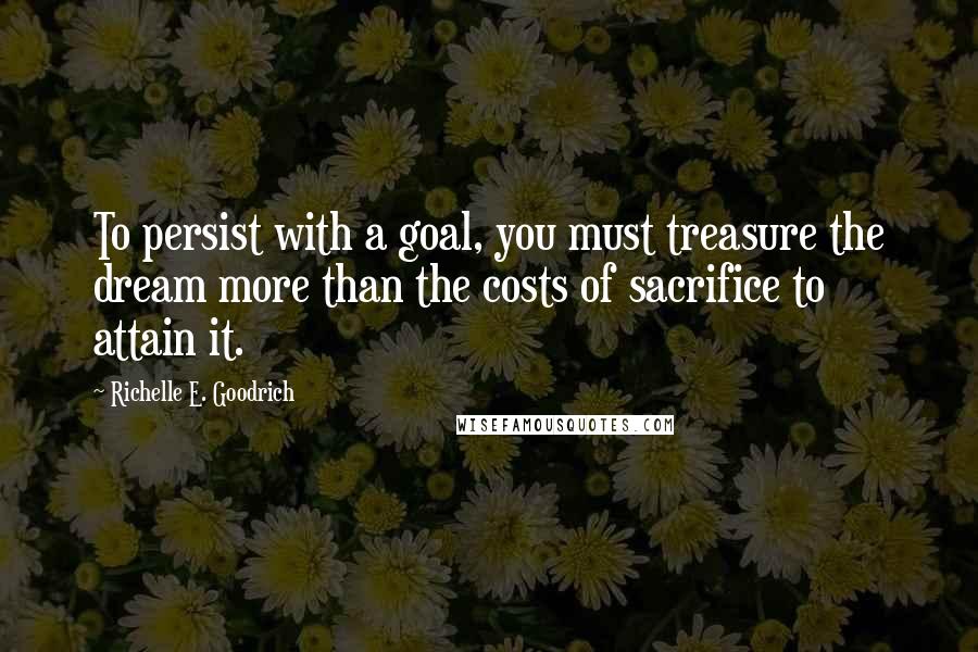 Richelle E. Goodrich Quotes: To persist with a goal, you must treasure the dream more than the costs of sacrifice to attain it.