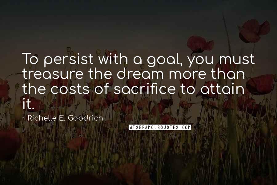 Richelle E. Goodrich Quotes: To persist with a goal, you must treasure the dream more than the costs of sacrifice to attain it.