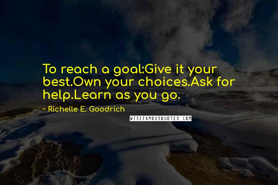 Richelle E. Goodrich Quotes: To reach a goal:Give it your best.Own your choices.Ask for help.Learn as you go.