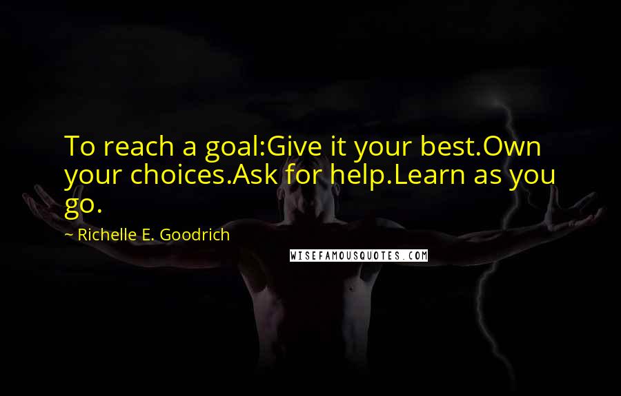 Richelle E. Goodrich Quotes: To reach a goal:Give it your best.Own your choices.Ask for help.Learn as you go.