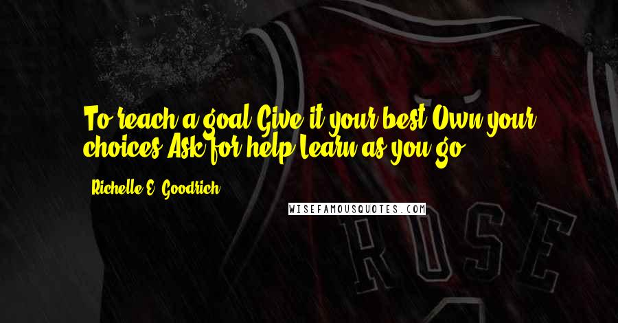 Richelle E. Goodrich Quotes: To reach a goal:Give it your best.Own your choices.Ask for help.Learn as you go.