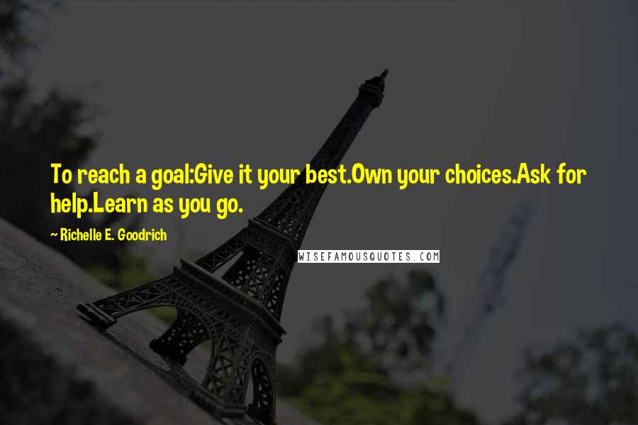 Richelle E. Goodrich Quotes: To reach a goal:Give it your best.Own your choices.Ask for help.Learn as you go.