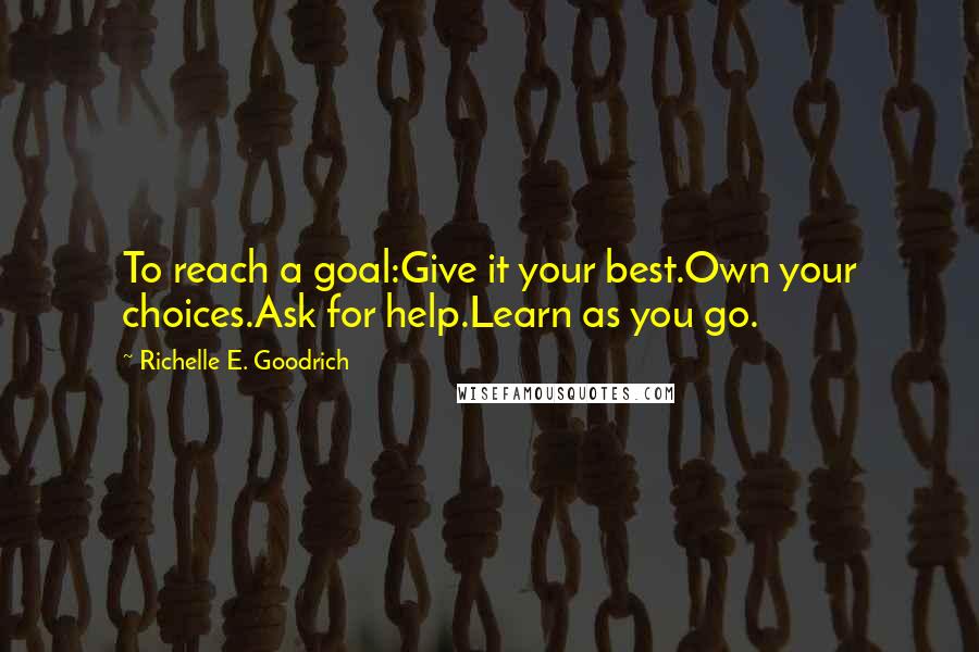 Richelle E. Goodrich Quotes: To reach a goal:Give it your best.Own your choices.Ask for help.Learn as you go.