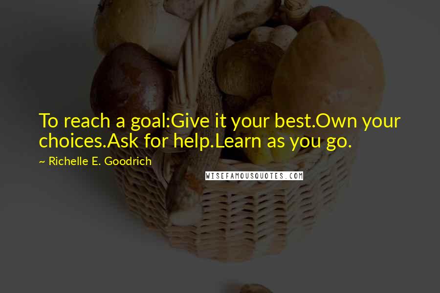 Richelle E. Goodrich Quotes: To reach a goal:Give it your best.Own your choices.Ask for help.Learn as you go.