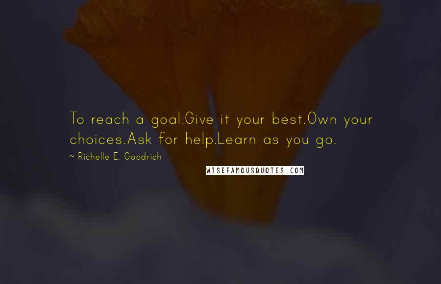 Richelle E. Goodrich Quotes: To reach a goal:Give it your best.Own your choices.Ask for help.Learn as you go.