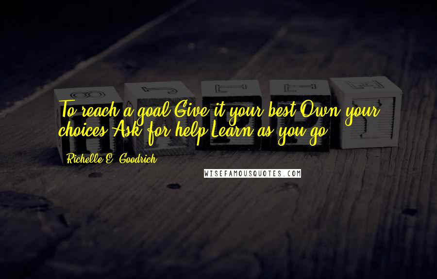 Richelle E. Goodrich Quotes: To reach a goal:Give it your best.Own your choices.Ask for help.Learn as you go.