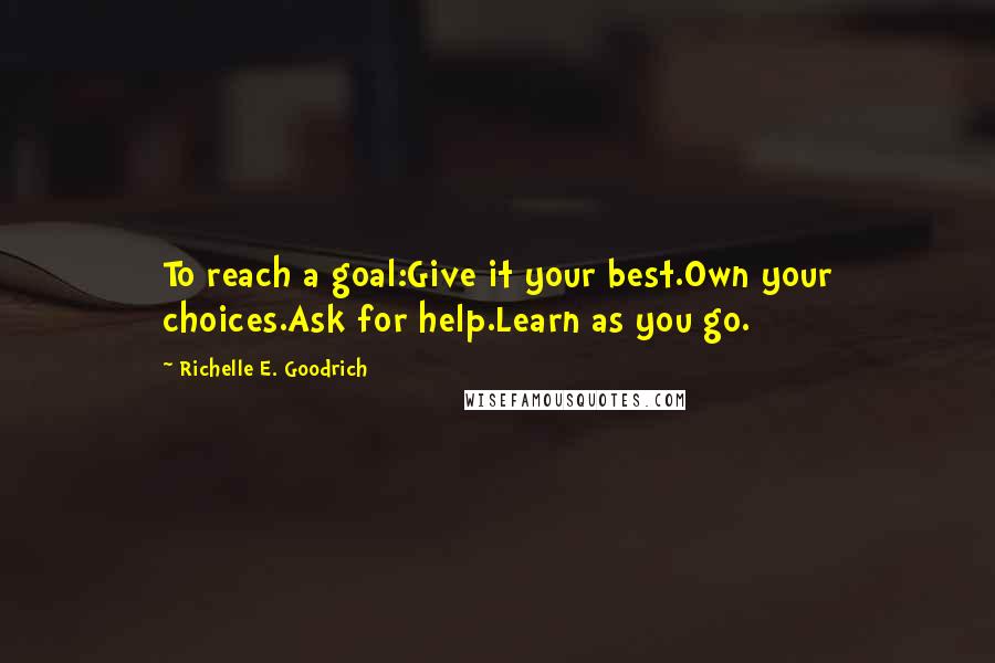 Richelle E. Goodrich Quotes: To reach a goal:Give it your best.Own your choices.Ask for help.Learn as you go.