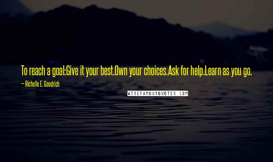 Richelle E. Goodrich Quotes: To reach a goal:Give it your best.Own your choices.Ask for help.Learn as you go.