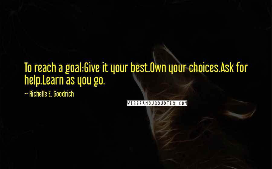 Richelle E. Goodrich Quotes: To reach a goal:Give it your best.Own your choices.Ask for help.Learn as you go.