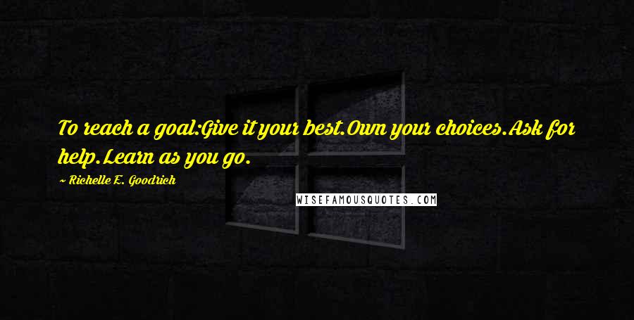 Richelle E. Goodrich Quotes: To reach a goal:Give it your best.Own your choices.Ask for help.Learn as you go.