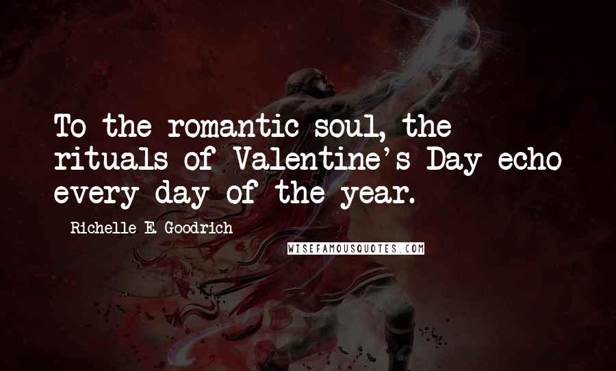 Richelle E. Goodrich Quotes: To the romantic soul, the rituals of Valentine's Day echo every day of the year.