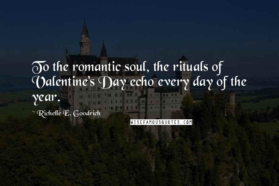 Richelle E. Goodrich Quotes: To the romantic soul, the rituals of Valentine's Day echo every day of the year.