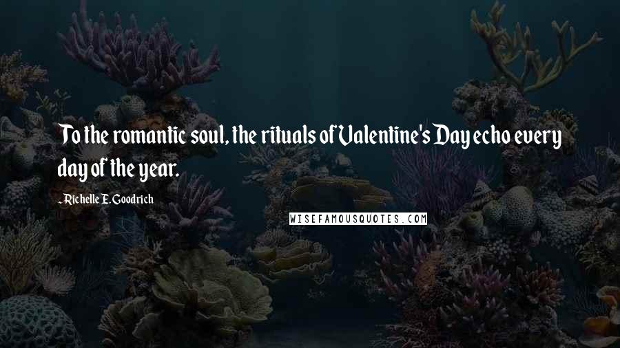 Richelle E. Goodrich Quotes: To the romantic soul, the rituals of Valentine's Day echo every day of the year.