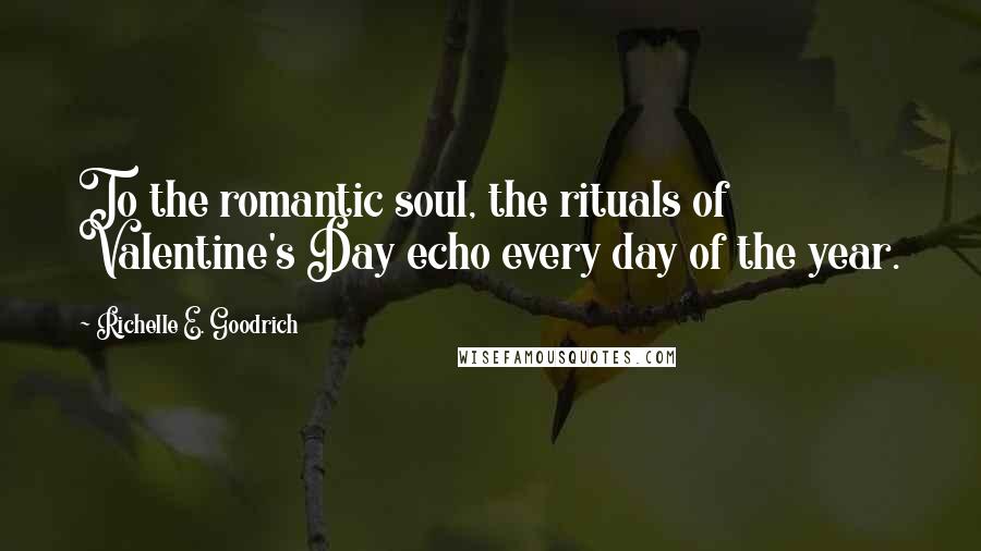 Richelle E. Goodrich Quotes: To the romantic soul, the rituals of Valentine's Day echo every day of the year.