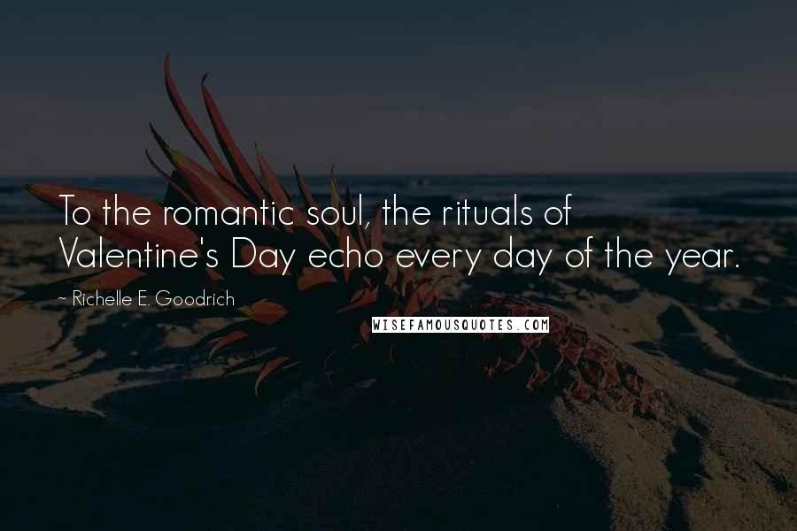 Richelle E. Goodrich Quotes: To the romantic soul, the rituals of Valentine's Day echo every day of the year.