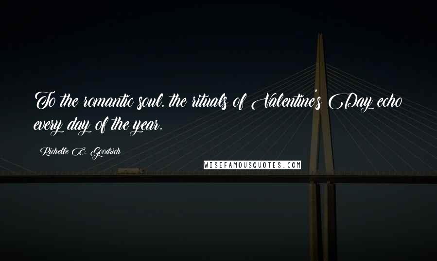 Richelle E. Goodrich Quotes: To the romantic soul, the rituals of Valentine's Day echo every day of the year.