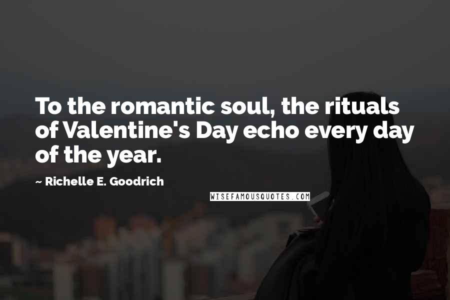 Richelle E. Goodrich Quotes: To the romantic soul, the rituals of Valentine's Day echo every day of the year.