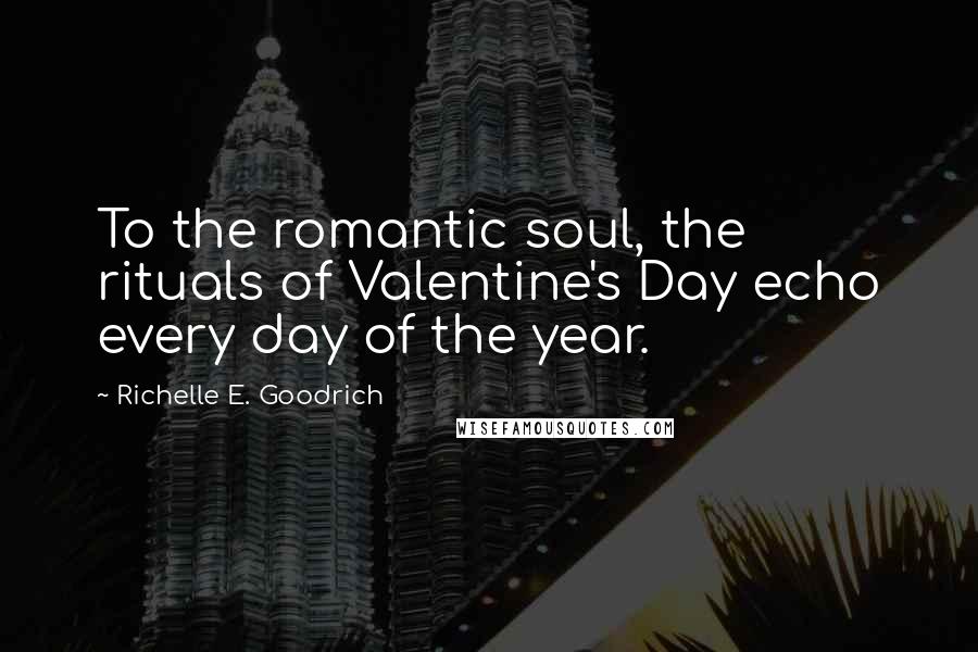 Richelle E. Goodrich Quotes: To the romantic soul, the rituals of Valentine's Day echo every day of the year.