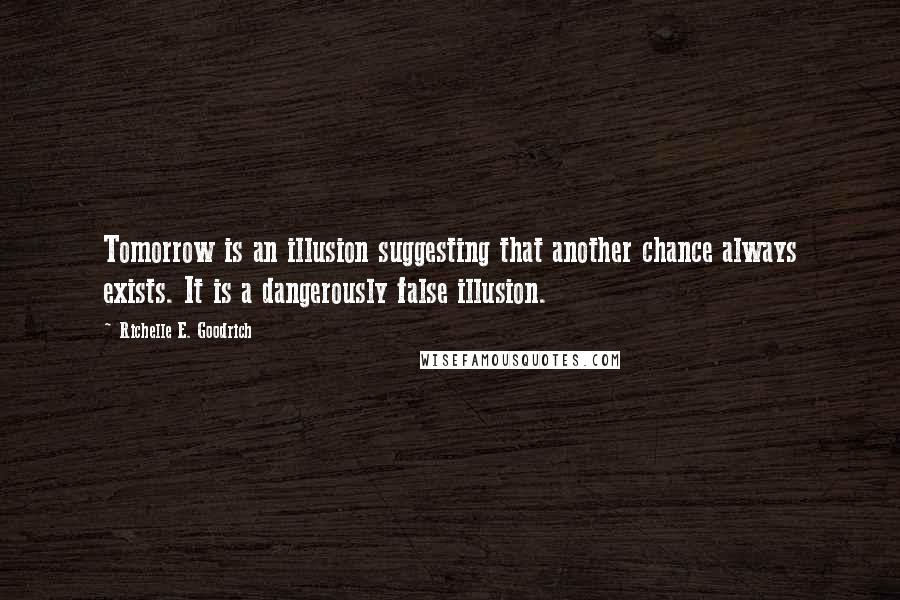 Richelle E. Goodrich Quotes: Tomorrow is an illusion suggesting that another chance always exists. It is a dangerously false illusion.